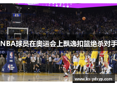 NBA球员在奥运会上飘逸扣篮绝杀对手