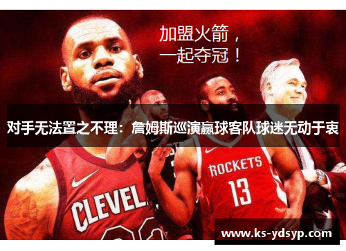 对手无法置之不理：詹姆斯巡演赢球客队球迷无动于衷